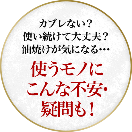 カブレない？使い続けて大丈夫？油焼けが気になる…使うモノにこんな不安・疑問も！