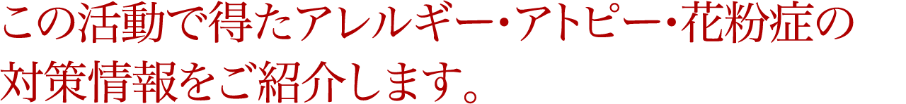 この活動で得たアレルギー・アトピー・花粉症の対策情報をご紹介します。