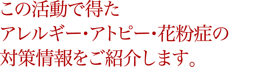 この活動で得たアレルギー・アトピー・花粉症の対策情報をご紹介します。