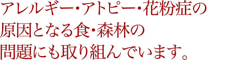 アレルギー・アトピー・花粉症の原因となる食・森林の問題にも取り組んでいます。