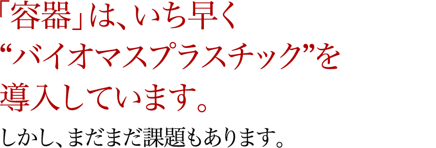 「容器」は、いち早く“バイオマスプラスチック”を導入しています。しかし、まだまだ課題もあります。