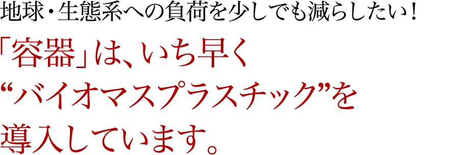 地球・生態系への負荷を少しでも減らしたい！「容器」は、いち早く“バイオマスプラスチック”を導入しています。