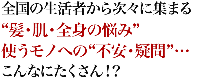 全国の生活者から次々に集まる“髪・肌・全身の悩み”使うモノへの“不安・疑問”…こんなにたくさん！？