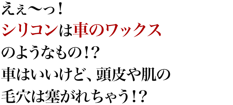 えぇ～っ！シリコンは車のワックスのようなもの！？車はいいけど、頭皮や肌の毛穴は塞がれちゃう！？