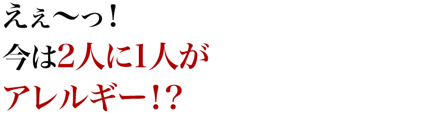 えぇ～っ！今は2人に1人がアレルギー！？