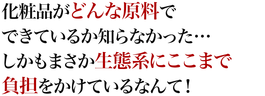 化粧品がどんな原料でできているか知らなかった…しかもまさか生態系にここまで負担をかけているなんて！