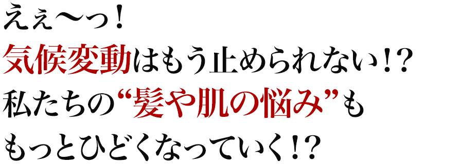 えぇ～っ！気候変動はもう止められない！？私たちの“髪や肌の悩み”ももっとひどくなっていく！？